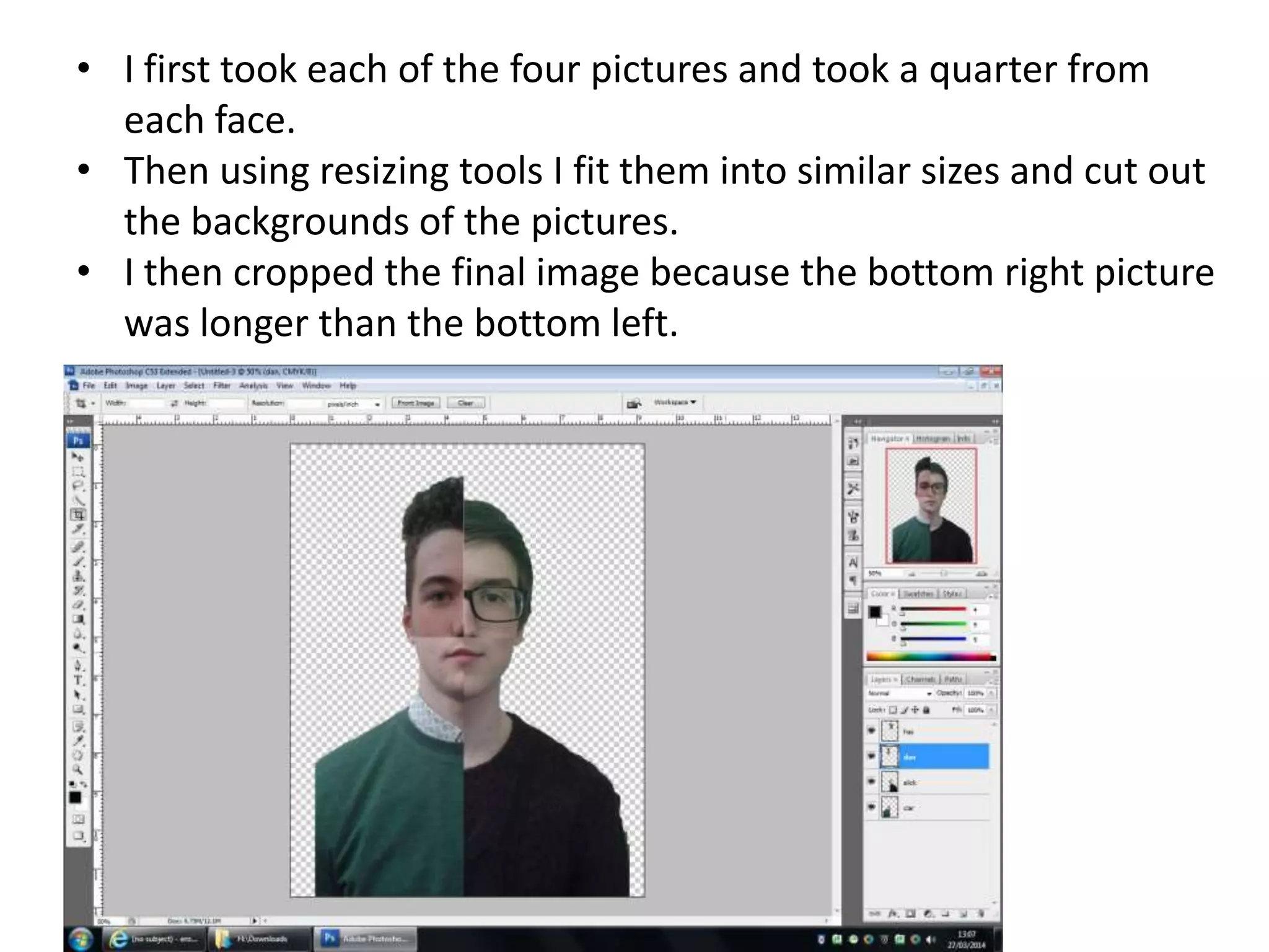 • I first took each of the four pictures and took a quarter from
each face.
• Then using resizing tools I fit them into similar sizes and cut out
the backgrounds of the pictures.
• I then cropped the final image because the bottom right picture
was longer than the bottom left.
 