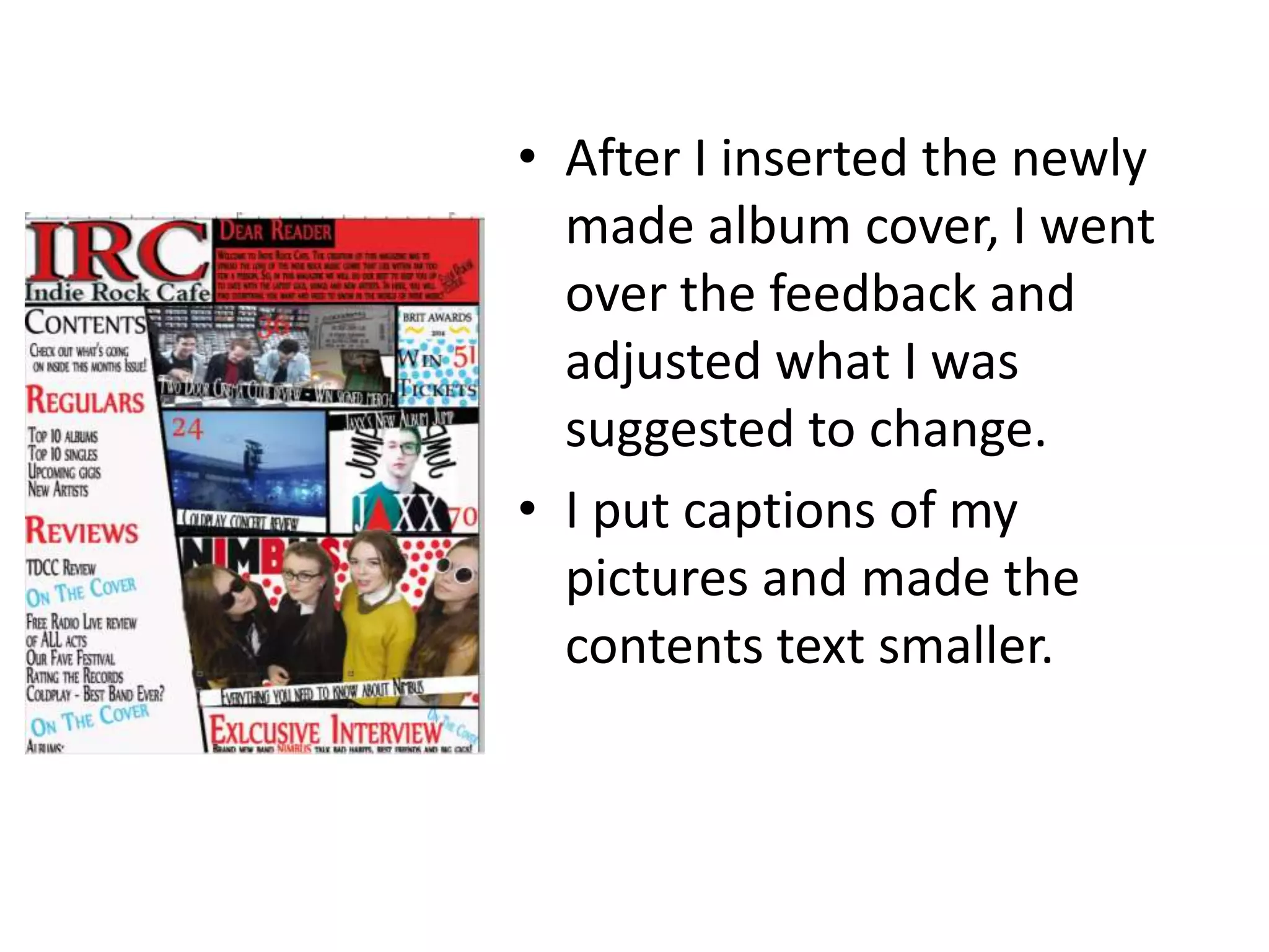 • After I inserted the newly
made album cover, I went
over the feedback and
adjusted what I was
suggested to change.
• I put captions of my
pictures and made the
contents text smaller.
 