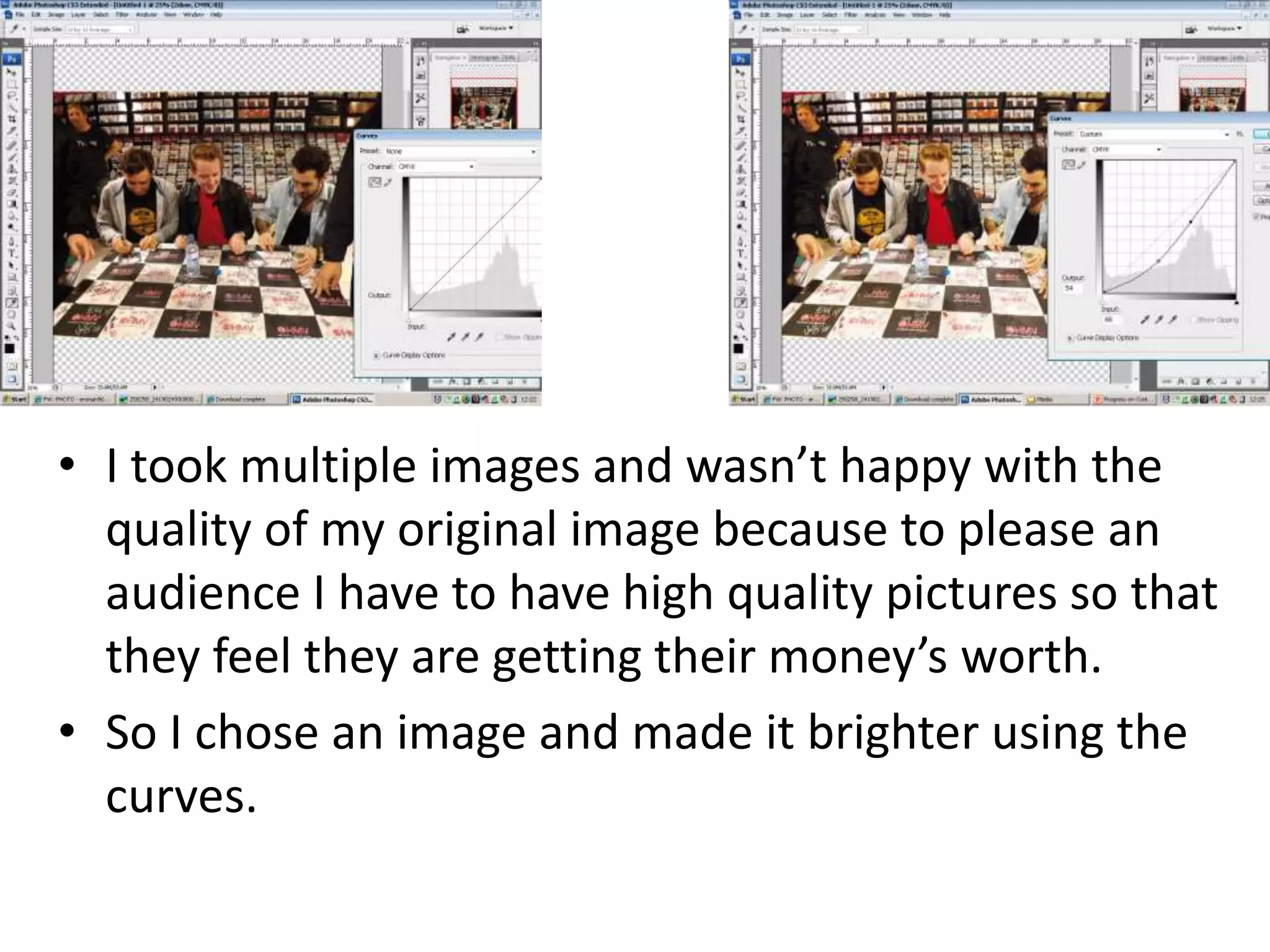 • I took multiple images and wasn’t happy with the
quality of my original image because to please an
audience I have to have high quality pictures so that
they feel they are getting their money’s worth.
• So I chose an image and made it brighter using the
curves.
 