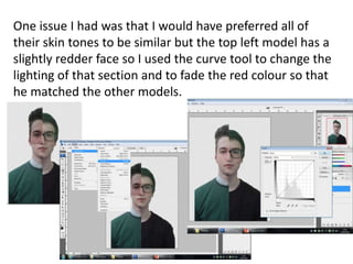 One issue I had was that I would have preferred all of
their skin tones to be similar but the top left model has a
slightly redder face so I used the curve tool to change the
lighting of that section and to fade the red colour so that
he matched the other models.
 