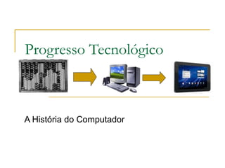 Progresso Tecnológico
A História do Computador
 