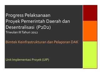 Progress Pelaksanaan
Proyek Pemerintah Daerah dan
Desentralisasi (P2D2)
Triwulan III Tahun 2012

Bimtek Keinfrastrukturan dan Pelaporan DAK



Unit Implementasi Proyek (UIP)
 