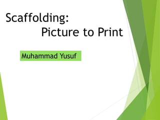 Scaffolding:
Picture to Print
Muhammad Yusuf
 