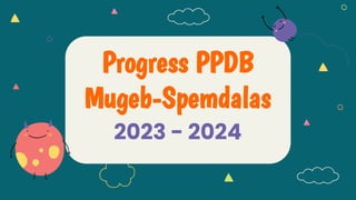 2023 - 2024
Progress PPDB
Mugeb-Spemdalas
 
