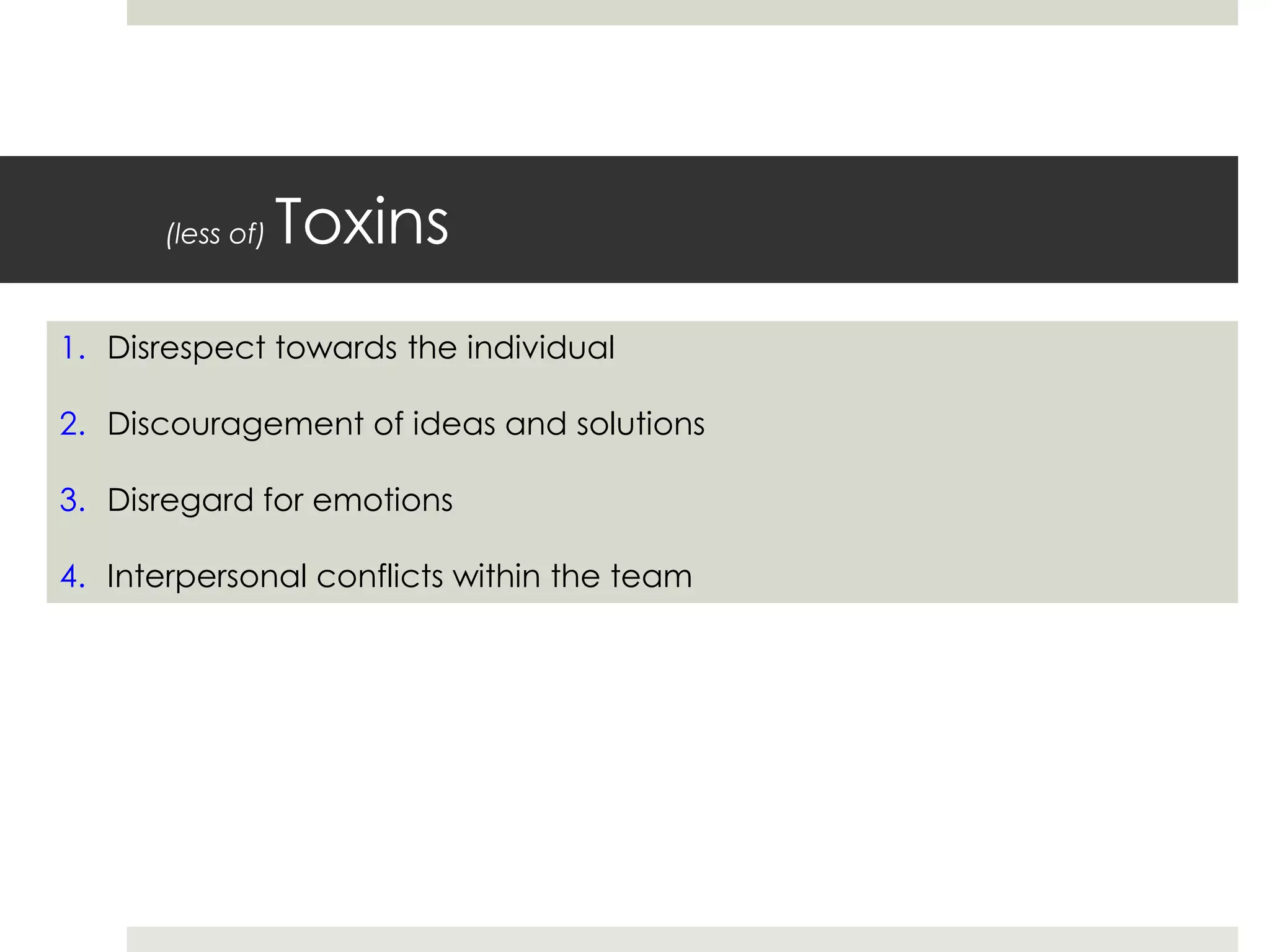 (less of) Toxins
1. Disrespect towards the individual
2. Discouragement of ideas and solutions
3. Disregard for emotions
4. Interpersonal conflicts within the team
 