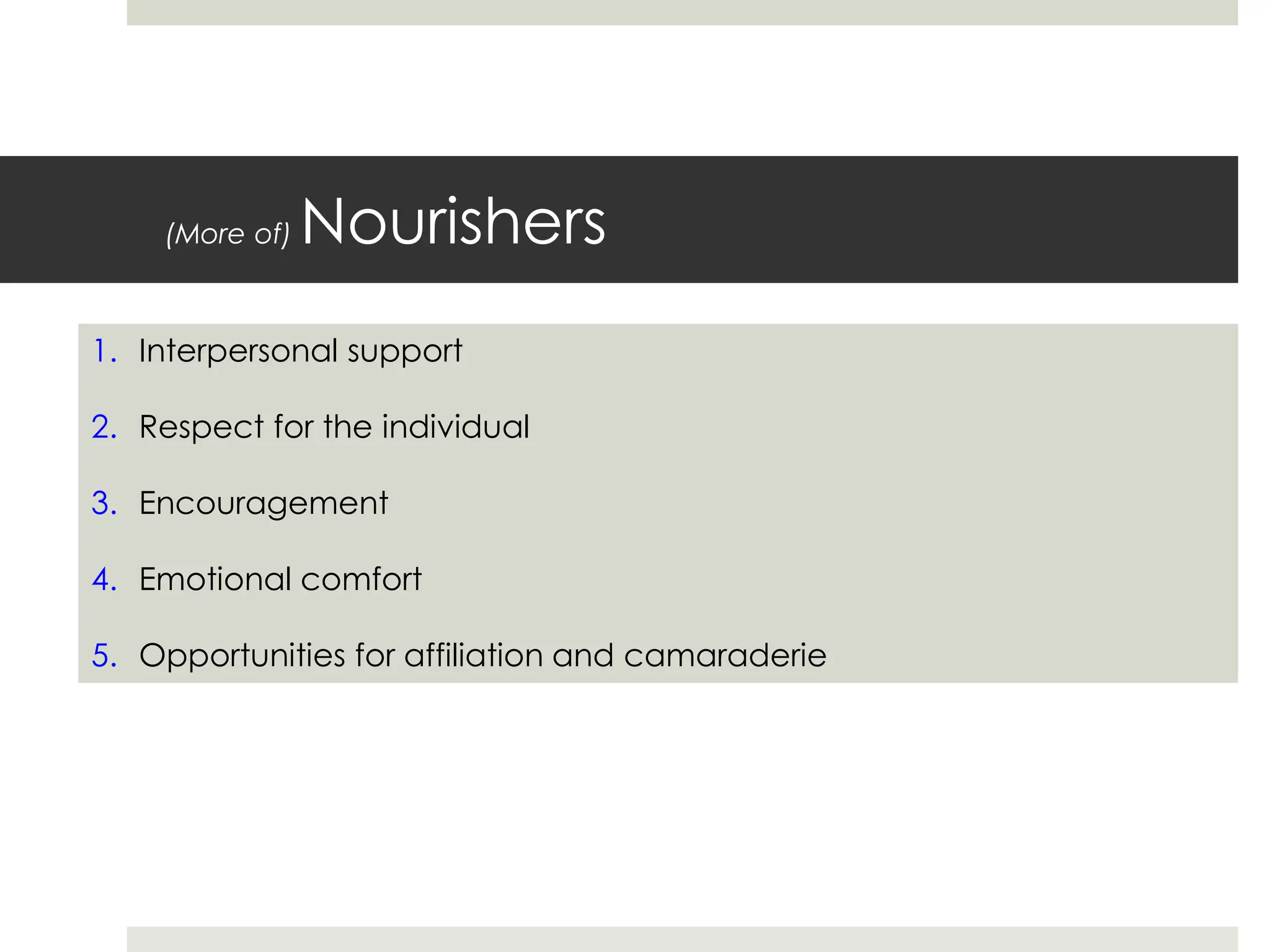 (More of) Nourishers
1. Interpersonal support
2. Respect for the individual
3. Encouragement
4. Emotional comfort
5. Opportunities for affiliation and camaraderie
 