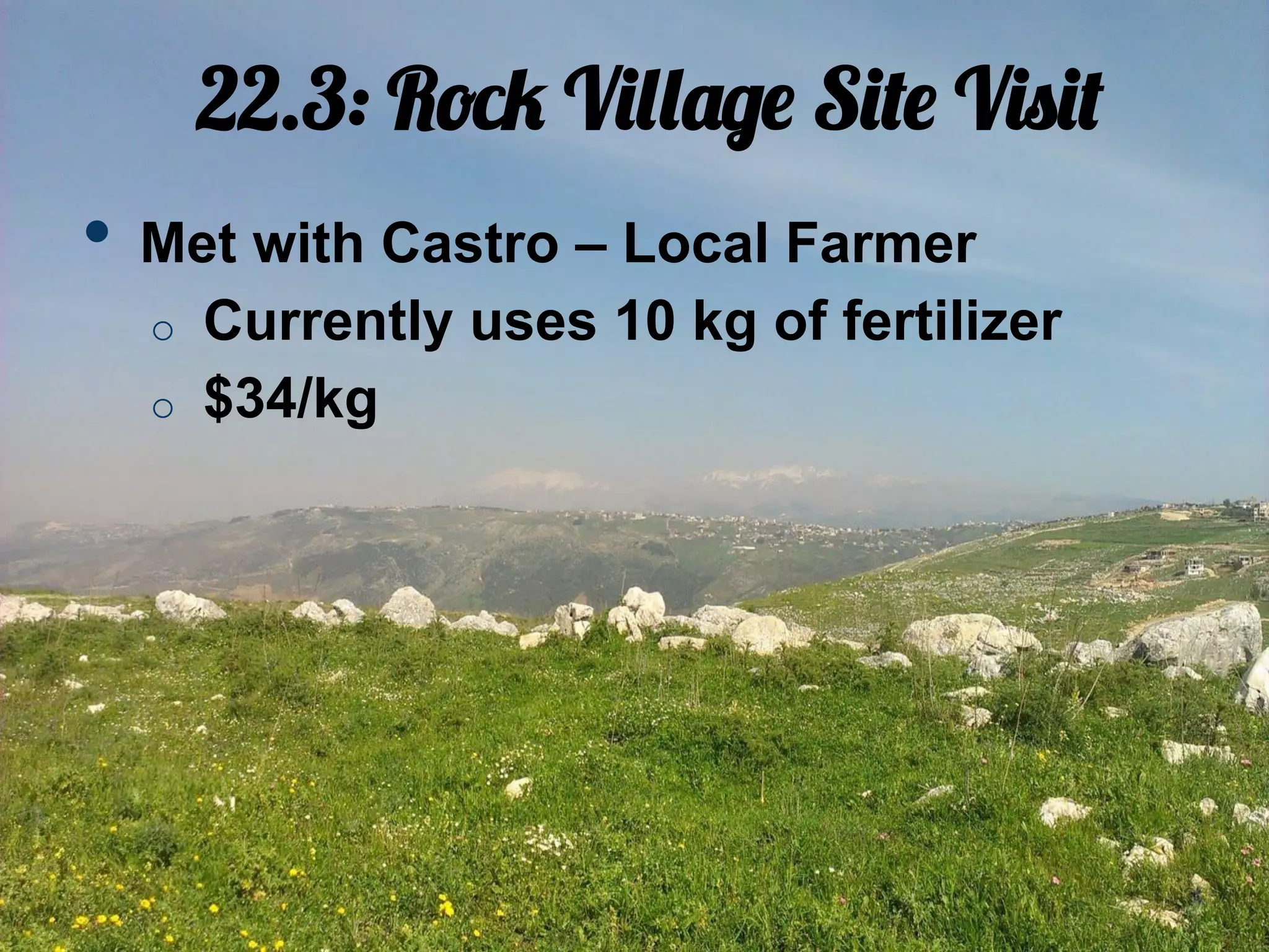 22.3: Rock Village Site Visit
•  Met with Castro – Local Farmer
  o    Currently uses 10 kg of fertilizer
  o    $34/kg
 