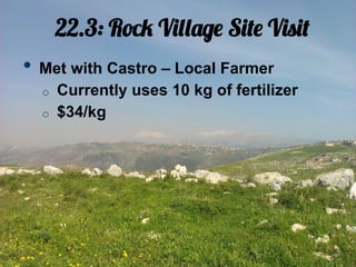 22.3: Rock Village Site Visit
•  Met with Castro – Local Farmer
  o    Currently uses 10 kg of fertilizer
  o    $34/kg
 