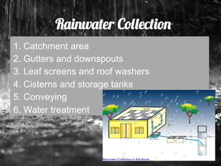 Rainwater Collection
1.  Catchment area
2.  Gutters and downspouts
3.  Leaf screens and roof washers
4.  Cisterns and storage tanks
5.  Conveying
6.  Water treatment
 