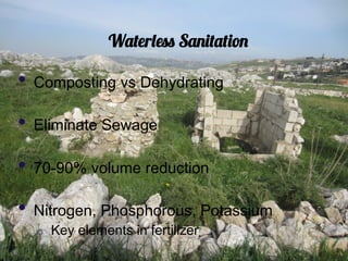 Waterless Sanitation

•  Composting vs Dehydrating
•  Eliminate Sewage
•  70-90% volume reduction
•  Nitrogen, Phosphorous, Potassium
  o  Key elements in fertilizer
 