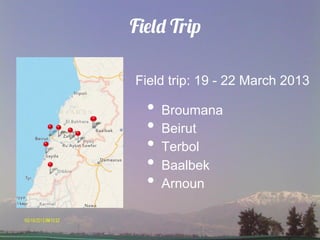 Field Trip

Field trip: 19 - 22 March 2013

  •  Broumana
  •  Beirut
  •  Terbol
  •  Baalbek
  •  Arnoun
 