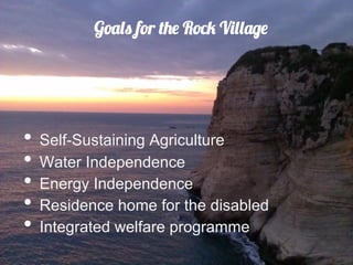 Goals for the Rock Village




•  Self-Sustaining Agriculture
•  Water Independence
•  Energy Independence
•  Residence home for the disabled
•  Integrated welfare programme
 