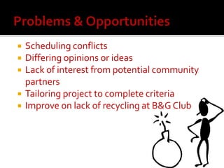 Problems & OpportunitiesScheduling conflictsDiffering opinions or ideasLack of interest from potential community partnersTailoring project to complete criteriaImprove on lack of recycling at B&G Club
