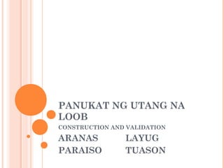 PANUKAT NG UTANG NA
LOOB
CONSTRUCTION AND VALIDATION

ARANAS          LAYUG
PARAISO         TUASON
 