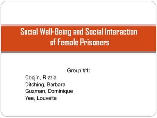 Social Well-Being and Social Interaction
          of Female Prisoners


               Group #1:
 Cocjin, Rizzia
 Ditching, Barbara
 Guzman, Dominique
 Yee, Louvette
 