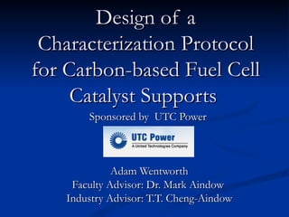 Design of a Characterization Protocol for Carbon-based Fuel Cell Catalyst Supports   Sponsored by  UTC Power  Adam Wentworth Faculty Advisor: Dr. Mark Aindow  Industry Advisor: T.T. Cheng-Aindow 