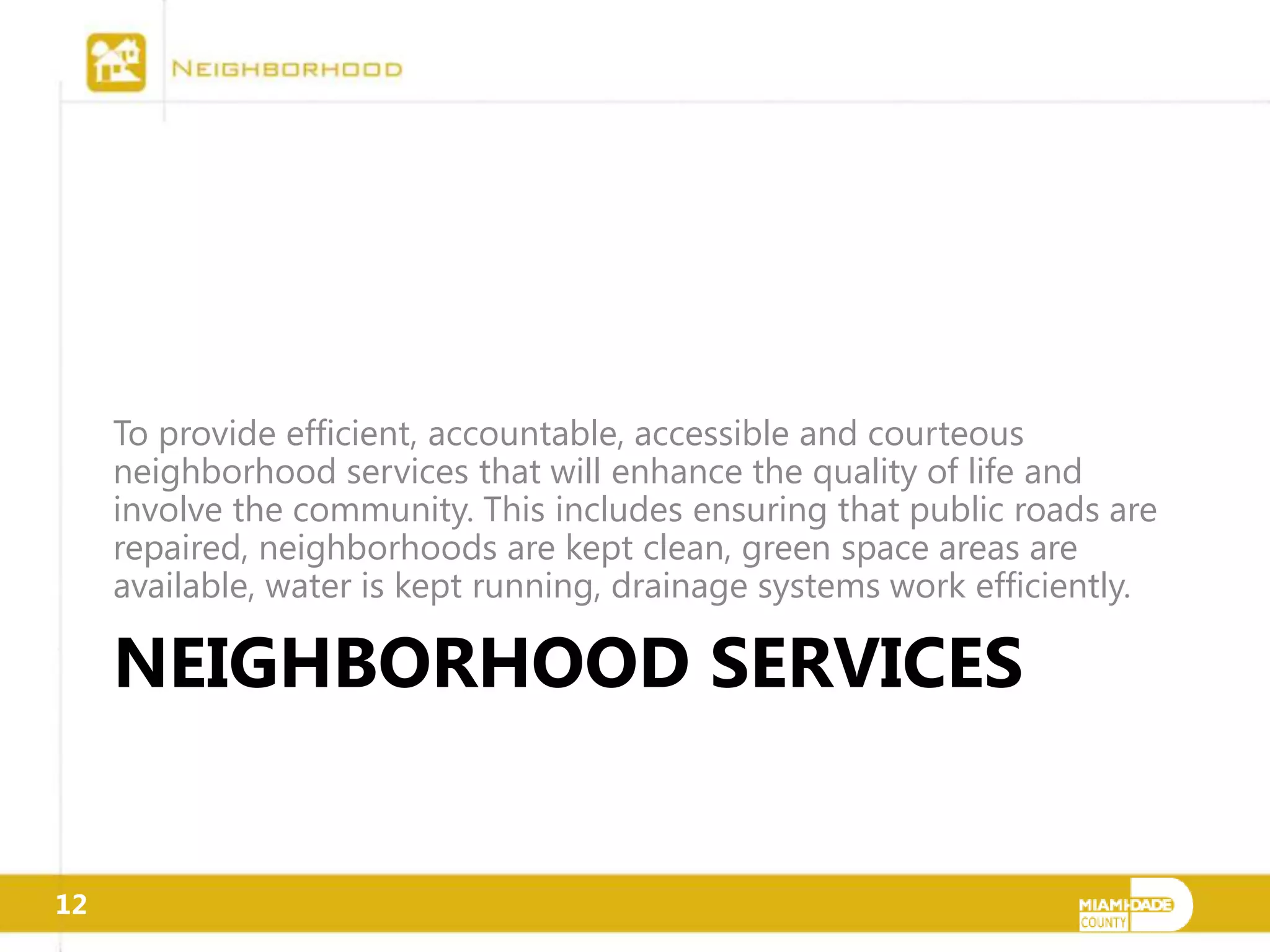 To provide efficient, accountable, accessible and courteous
     neighborhood services that will enhance the quality of life and
     involve the community. This includes ensuring that public roads are
     repaired, neighborhoods are kept clean, green space areas are
     available, water is kept running, drainage systems work efficiently.

     NEIGHBORHOOD SERVICES


12
 