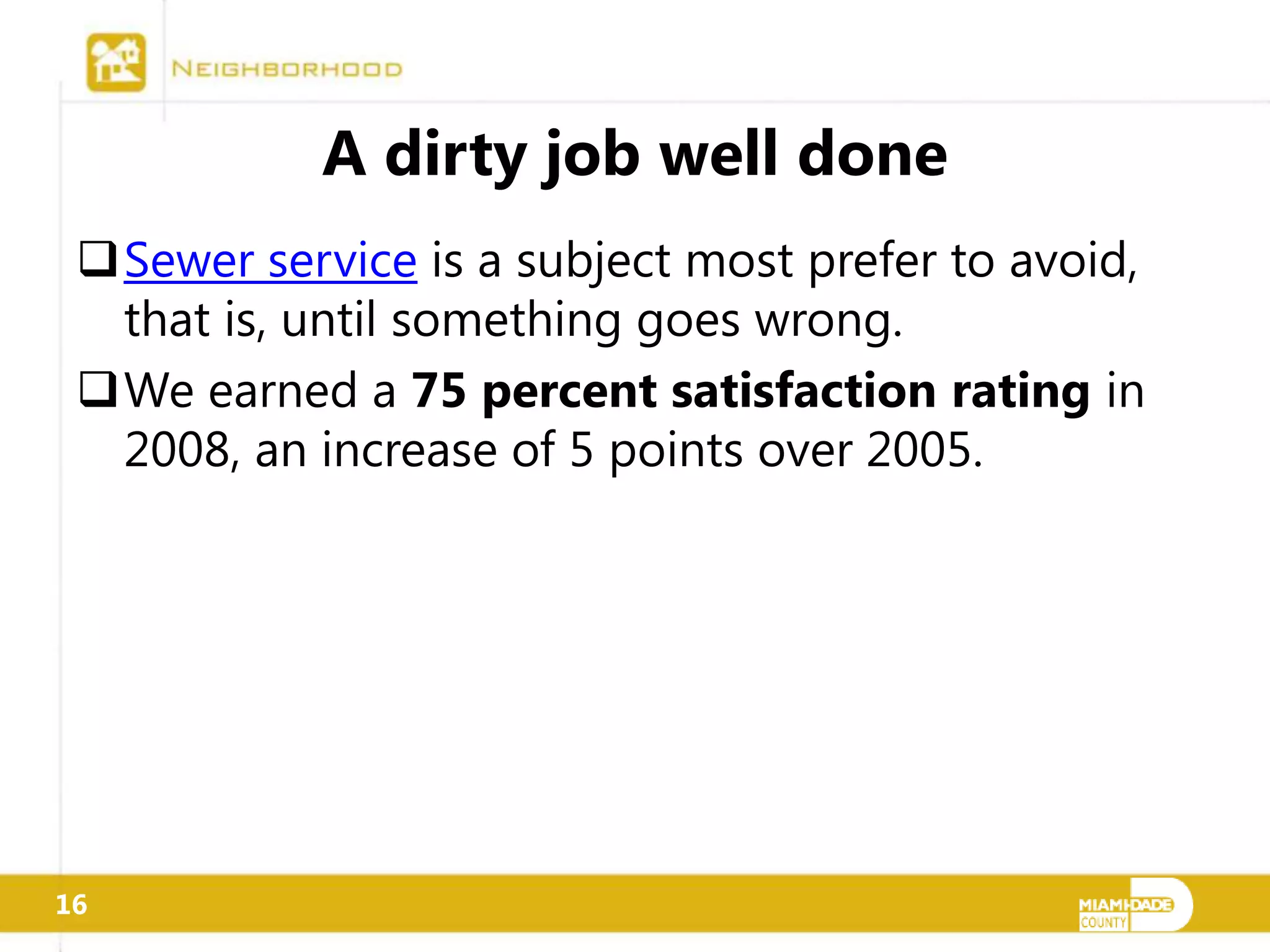 A dirty job well done
 Sewer service is a subject most prefer to avoid,
  that is, until something goes wrong.
 We earned a 75 percent satisfaction rating in
  2008, an increase of 5 points over 2005.




16
 