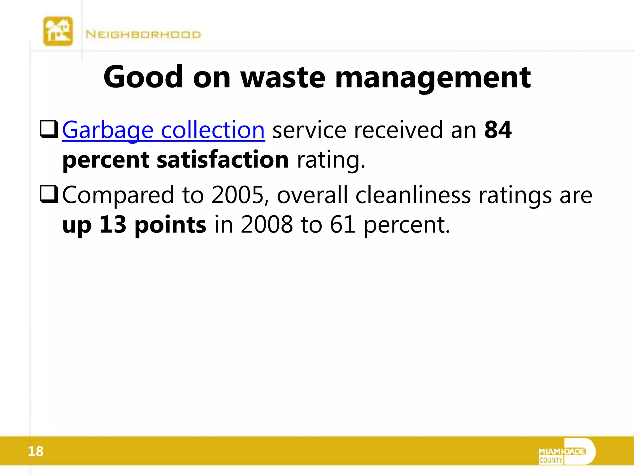 Good on waste management
 Garbage collection service received an 84
  percent satisfaction rating.
 Compared to 2005, overall cleanliness ratings are
  up 13 points in 2008 to 61 percent.




18
 