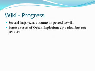 Wiki - Progress
 Several important documents posted to wiki
 Some photos of Ocean Explorium uploaded, but not
yet used
 
