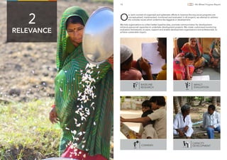O
ur work consists of organised and systematic efforts to improve the way social programs are
conceptualised, implemented, monitored and evaluated. In all projects, we attempt to address
the complex issues which underline the laggards in development.
We help organisations to collect better baseline data, promote communication for development,
enhance personnel capacities to undertake development projects. We create customised monitoring
evaluation frameworks, to assist, support and enable development organisations and professionals, to
achieve sustainable impact.
10 4th Wheel Progress Report
RELEVANCE
2
Participatory Rural Appraisal, Silvassa
BASELINE
RESEARCH
IMPACT
EVALUATION
COM4DEV
CAPACITY
DEVELOPMENT
 