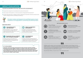 IMPACT EVALUATION
Assesses the changes that can be attributed to a particular intervention.
Gives answers to the question on “how have outcomes changed with the intervention?”
Provides information that is credible and useful, enabling the incorporation of lessons learned into the
decision making processes, and fuelling cross learning.
Information and Communication Technology (ICT) holds tremendous potential to facilitate
Monitoring and Evaluation (M&E) of programs, by enabling a wider range of inputs at reduced
costs. We feel appropriate M&E tools, methods and systems should be developed based on
ground realities and in accordance with capacities of ﬁeld personnel. We intend to make projects
more measurable and impact-based by using logic models and other frameworks, which would
aid the inclusion of M&E in project strategy.
PLAN BETTER, IMPLEMENT EFFECTIVELY AND FACILITATE ACCOUNTABILITY
ICT 4 DEVELOPMENT
4th wheel conducts well-designed and scientiﬁcally rigorous impact
evaluations to aid organisations, in perceiving and achieving impact.
EVALUATION IS NOT A
ONE TIME EVENT
BALANCING THE CALL TO PROVE
WITH THE NEED TO IMPROVE
IMPACT AS EVERYONE’S
RESPONSIBILITY
SET APPROPRIATE
INDICATORS
MEASURING IMPACT
Effective evaluation is not an “event” that
occurs at the end of a project, but is an
ongoing process which helps decision makers
better understand the project.
Evaluation should not be viewed as an
accountability measuring stick imposed on
projects, but rather as a management and
learning tool for projects.
Evaluation is not only the work of the
evaluator. Every stakeholder should be
involved in determining impact and team
work should be encouraged.
Indicators should be developed based on
conversations with speciﬁc stakeholders and
an M&E system should be based on impact
outcomes and not outputs of programs.
13 4th Wheel Progress Report 14 4th Wheel Progress Report
Theory of Change:
To obtain clarity about what needs to
happen to achieve and sustain the
outcomes that want to be seen.
Cost Effectiveness Analysis:
To calculate a ratio of cost to a non-
monetary beneﬁt or outcome, on the
area of impact.
Logic Model:
To depict the logical relationships
between resources, activities,
outputs and outcomes of a program.
Randomised Control Trials:
To test hypotheses between control
and treatment groups
Social Return on Investment (SROI):
To monetise impact and assess the
investment’s social returns.
Social Audit:
To determine that an organisation’s
claims are credible and based on
stakeholder perception and
feedback.
All efforts must be made to work on turning the narrative description of social change into more
tangible indicators, making use of frameworks like the logic model or theory of change. It is relevant to
have a continuum on periodically getting relevant data to ensure quality project monitoring and
evaluation, to make sure an organization is on track with their program goals and to carry out mid-
course programmatic corrections where required.
Brig (Retd) Rajiv Willians, Corporate Head - CSR, Jindal Stainless Steel
““
METHODOLOGIES WE USE
?
 