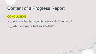 Content of a Progress Report
CONCLUSION
__ state whether the project is on schedule. If not, why?
__ when will you be back on schedule?
 