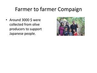 Farmer to farmer Compaign
• Around 3000 $ were
  collected from olive
  producers to support
  Japanese people.
 