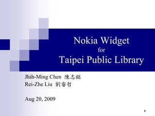 Nokia Widget
for
Taipei Public Library
Jhih-Ming Chen 陳志銘
Rei-Zhe Liu 劉睿哲
Aug 20, 2009
1
 