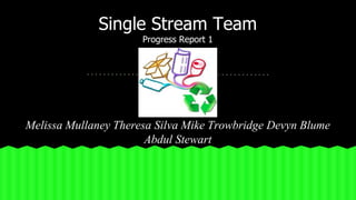 Single Stream Team 
Progress Report 1 
Melissa Mullaney Theresa Silva Mike Trowbridge Devyn Blume 
Abdul Stewart 
 