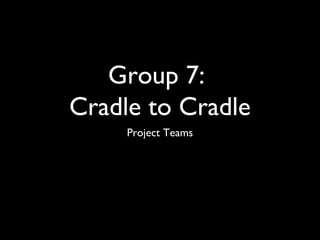 Group 7:
Cradle to Cradle
Project Teams

 