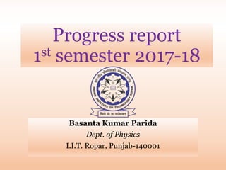 Progress report
1st semester 2017-18
Basanta Kumar Parida
Dept. of Physics
I.I.T. Ropar, Punjab-140001
 