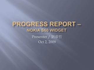 Progress report – Nokia S60 Widget  Presenter / 劉睿哲 Oct 2, 2009 