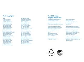 Photo copyrights
Page
6: The LEGO Group
9: The LEGO Group
12/13: The LEGO Group
22: The LEGO Group
26/27: The LEGO Group
28: The LEGO Group
39: The LEGO Group
40/41: The LEGO Group
45: The LEGO Group
46: The LEGO Group
48/49: The LEGO Group
52/53: Braden Fastier/Newspix
62/63:The LEGO Group
64: The LEGO Group
68/69: Francesca - private
70/71:The LEGO Group
72:The LEGO Group
76: The LEGO Group
78/79: The LEGO Group
81: The LEGO Group
82: The LEGO Group
84: The LEGO Group
86/87: The LEGO Group
94: The LEGO Group
100/101: The LEGO Group
104/105: The LEGO Group
107: The LEGO Group
108: The LEGO Group
113: The LEGO Group
116/117: The LEGO Group
122: The LEGO Group
125: The LEGO Group
126/127: Lonnie Almy - private
129: The LEGO Group
130/131: The LEGO Group
134: The LEGO Group
147: Anna Jarmolowicz
148: The LEGO Foundation
151: The LEGO Foundation
152: The LEGO Foundation
157/158: The LEGO Foundation
159: The LEGO Group
160/161: The LEGO Foundation
164: The LEGO Group
171: The LEGO Group
200-201: Anna Jarmolowicz
The LEGO Group
Progress Report 2012
is published for the LEGO Group by
Corporate Communications.
Editor in chief: Charlotte Simonsen,
Senior Director, Corporate Communications.
Contact point for questions: Morten
Vestberg, Sustainability Communication
Manager, Corporate Communications,
sustainability@LEGO.com
Aastvej 1
DK-7190 Billund, Denmark
Telephone: +45 79 50 60 70
CVR-no: 54 56 25 19
Reporting year: January 1
– December 31 2012
Design: Kontrapunkt A/S
Print: Scanprint a/s
Paper: Munken Print White 18
and Invercote G
Copies: 7000
Read more about the LEGO Group:
http://aboutus.LEGO.com/sustainability
LEGO®
, the LEGO®
logo, DUPLO,
LEGENDS OF CHIMA, HEROICA,
MINDSTORMS and the Minifigure are
trademarks of the LEGO Group.
©2013 The LEGO Group
Net Promoter®
, NPS®
and Net Promoter
Score®
are trademarks of Satmetrix
Systems Inc, Bain & Company and Fred
Reichheld. No. 001
 