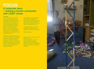 FOCUS
A consumer story
– making a human connection
with LEGO®
bricks
Dear LEGO,
I have a seven years old son who
is on the autism spectrum. While
Christopher has difficulty with verbal
expression and social interaction,
he has a brilliant and creative mind.
His visual and spatial reasoning is
profound. For the past year, he has
been increasingly using LEGO®
bricks as a means of expressing
himself – communicating about and
sharing with us his interests, ideas,
and experiences. I cannot tell you how
important this is for us.
Christopher’s therapists regularly use
LEGO®
bricks as part of his therapeutic
intervention with great success. We
work with a wonderful doctor who
specialises in autism and OCD, and he
believes Christopher to be extremely
gifted. He has encouraged us to seek
out ways to develop and nurture
Christopher’s talents.
I have attached some photographs
of Christopher’s creations. My
husband and I are extremely grateful
that this medium exists and for the
opportunities it has provided for us to
interact and understand our son.
I sincerely thank you for your time
in reading this email and for the
opportunity to express our gratitude.
Warmly, Francesca
(Submitted on November 29, 2012, by
Francesca, USA)
Photo: Tower of stairs – private
Through a Twitter campaign
(#LEGOstory) consumers had the
opportunity to submit a mail with their
personal LEGO story for inclusion in
this report.
 