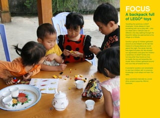 FOCUS
A backpack full
of LEGO®
toys
Travelling the world as a LEGO®
employee, I know always to have
something with me to play with – and
our latest trek in Vietnam was no
different. One day, walking through the
beautiful valleys we approached a tiny
village on a hillside.
Quickly a group of children gathered
around us and helped us the last few
meters to a house where we could
spend the night. The owner had two
kids aged 6-8 years old. We showed
our appreciation and gave the children
a small box of LEGO®
bricks, and
not long after they found out how
to master the toy and assembly the
model. More children gathered around
and now they all shared the fun.
A wonderful vacation and remarkable
to see how children with no previous
knowledge could adapt and learn the
skills.
Story submitted internally by Lonnie
Almy, project supporter, Billund,
Denmark.
 
