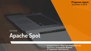 Case Study:
Apache Spot
Undergrad Student: Eliza Cani-Pasiphae Lab
Supervisor: Dr.Evangelos Markakis
2nd Supervisor: Νίκος Σιγανός
Progress report
December 14 2018
 