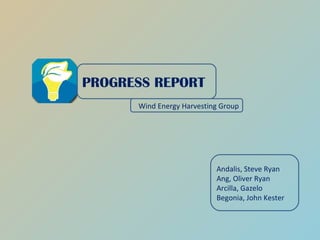 PROGRESS REPORT Wind Energy Harvesting Group Andalis, Steve Ryan Ang, Oliver Ryan Arcilla, Gazelo Begonia, John Kester 