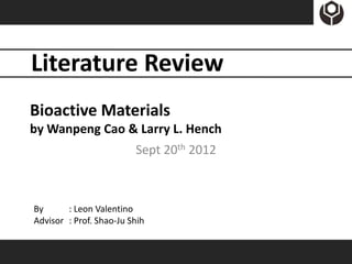 Literature Review
Bioactive Materials
by Wanpeng Cao & Larry L. Hench
                         Sept 20th 2012



By      : Leon Valentino
Advisor : Prof. Shao-Ju Shih
 