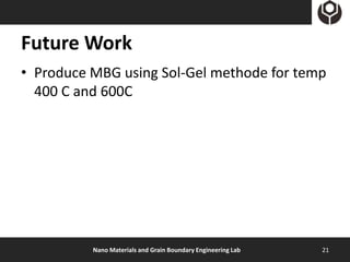 Future Work
• Produce MBG using Sol-Gel methode for temp
  400 C and 600C




          Nano Materials and Grain Boundary Engineering Lab   21
 