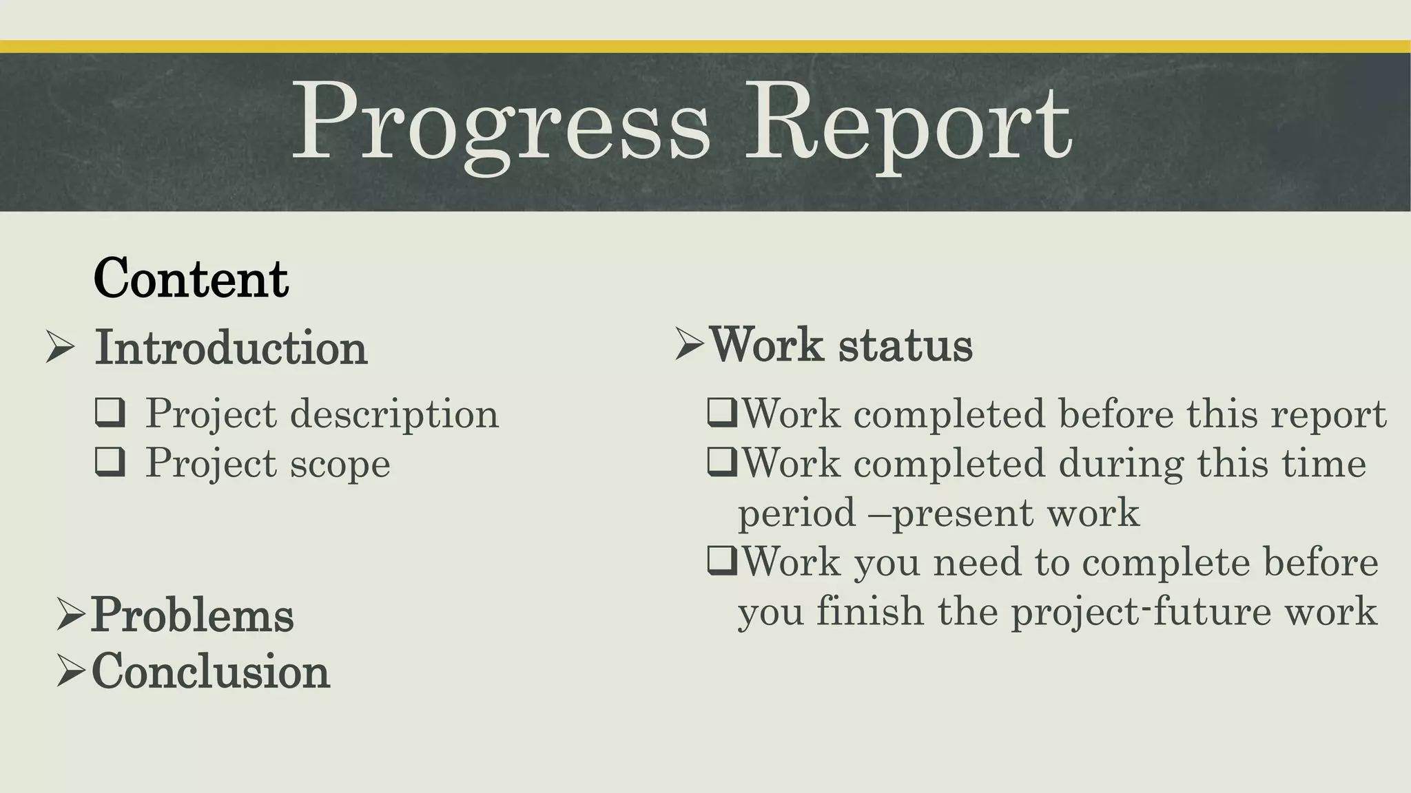 Progress Report
 Introduction
Content
 Project description
 Project scope
Work completed before this report
Work completed during this time
period –present work
Work you need to complete before
you finish the project-future work
Work status
Problems
Conclusion
 