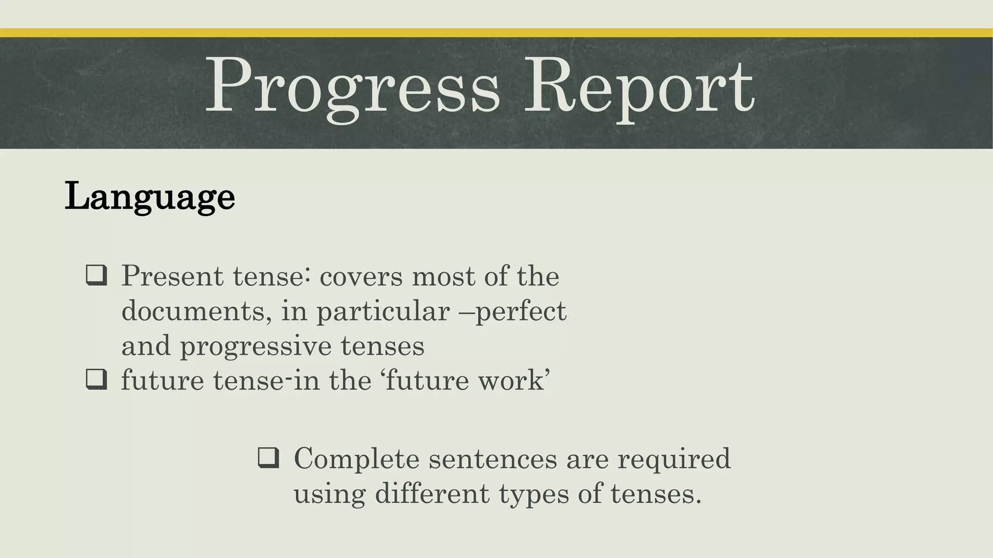 Progress Report
 Present tense: covers most of the
documents, in particular –perfect
and progressive tenses
 future tense-in the ‘future work’
Language
 Complete sentences are required
using different types of tenses.
 