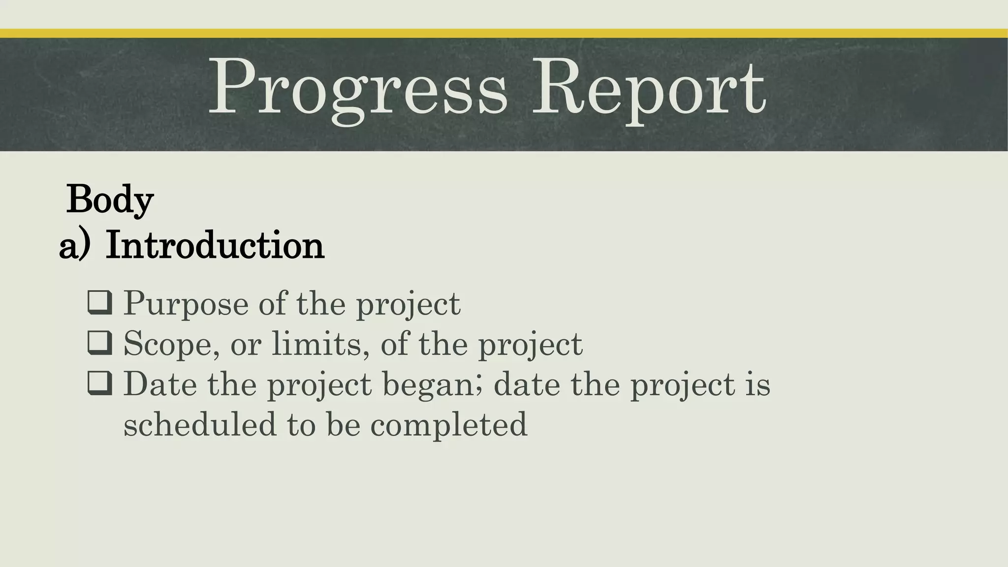 Progress Report
Body
a) Introduction
 Purpose of the project
 Scope, or limits, of the project
 Date the project began; date the project is
scheduled to be completed
 