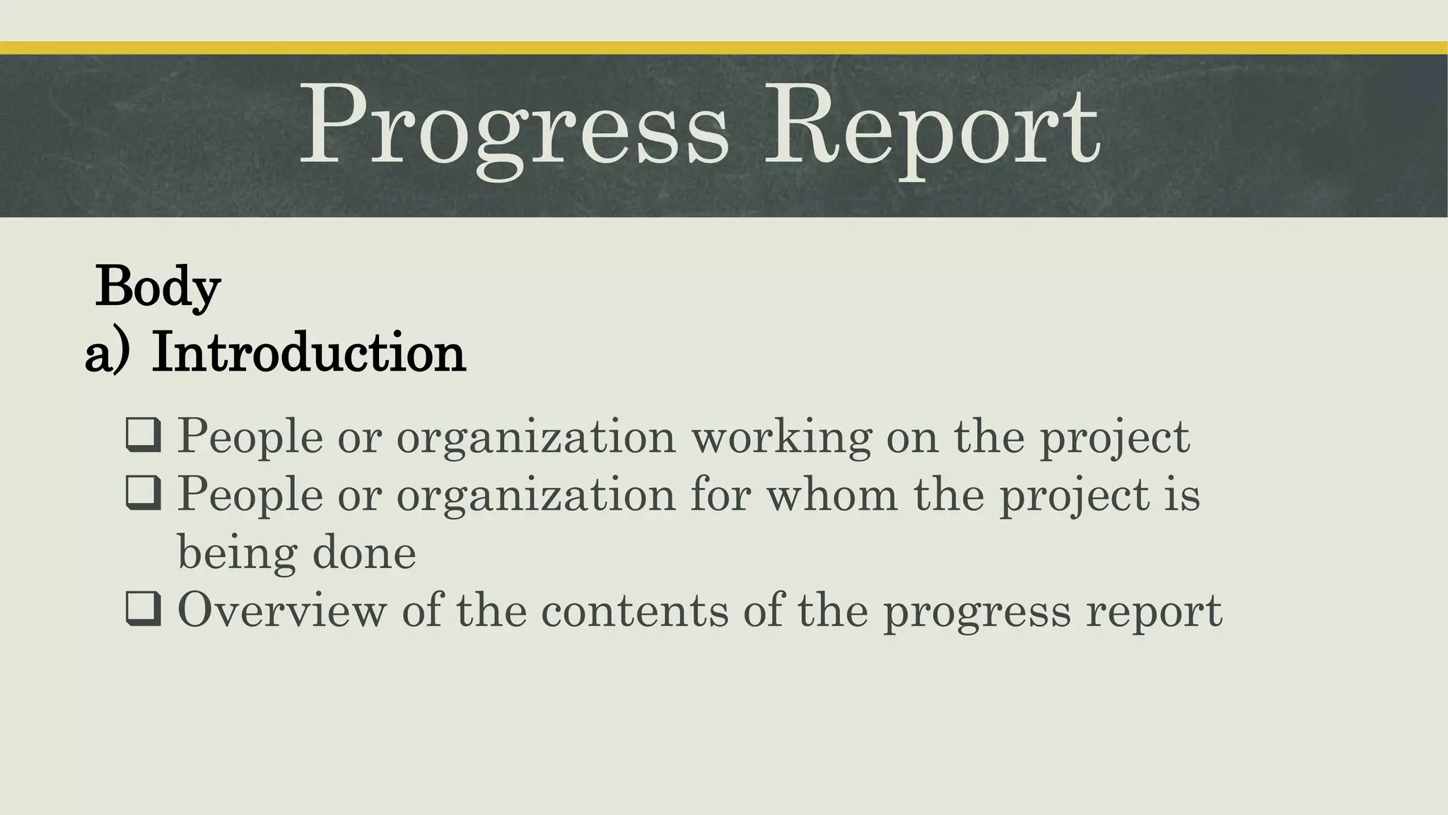 Progress Report
 People or organization working on the project
 People or organization for whom the project is
being done
 Overview of the contents of the progress report
Body
a) Introduction
 