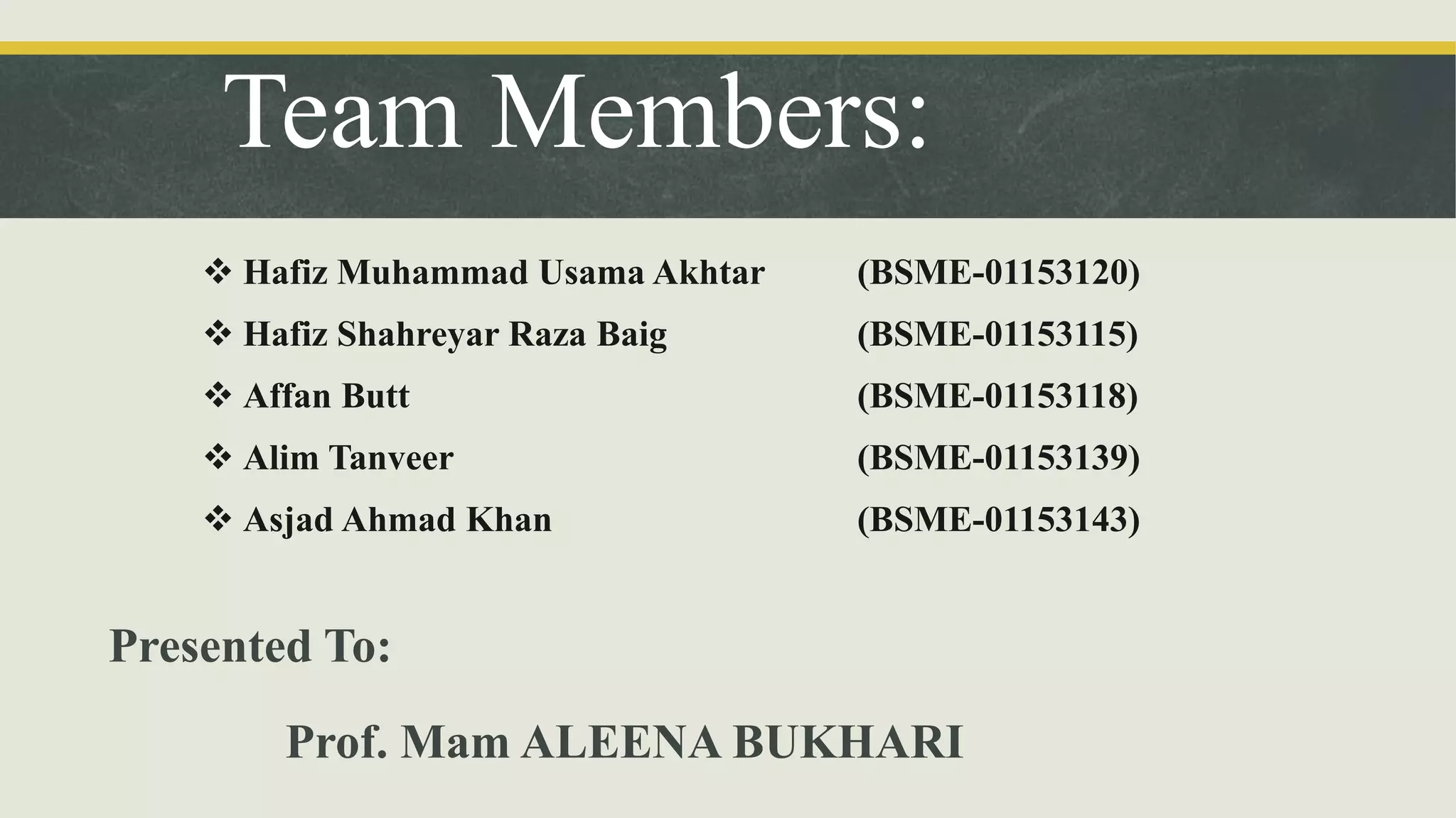 Team Members:
Presented To:
Prof. Mam ALEENA BUKHARI
 Hafiz Muhammad Usama Akhtar (BSME-01153120)
 Hafiz Shahreyar Raza Baig (BSME-01153115)
 Affan Butt (BSME-01153118)
 Alim Tanveer (BSME-01153139)
 Asjad Ahmad Khan (BSME-01153143)
 