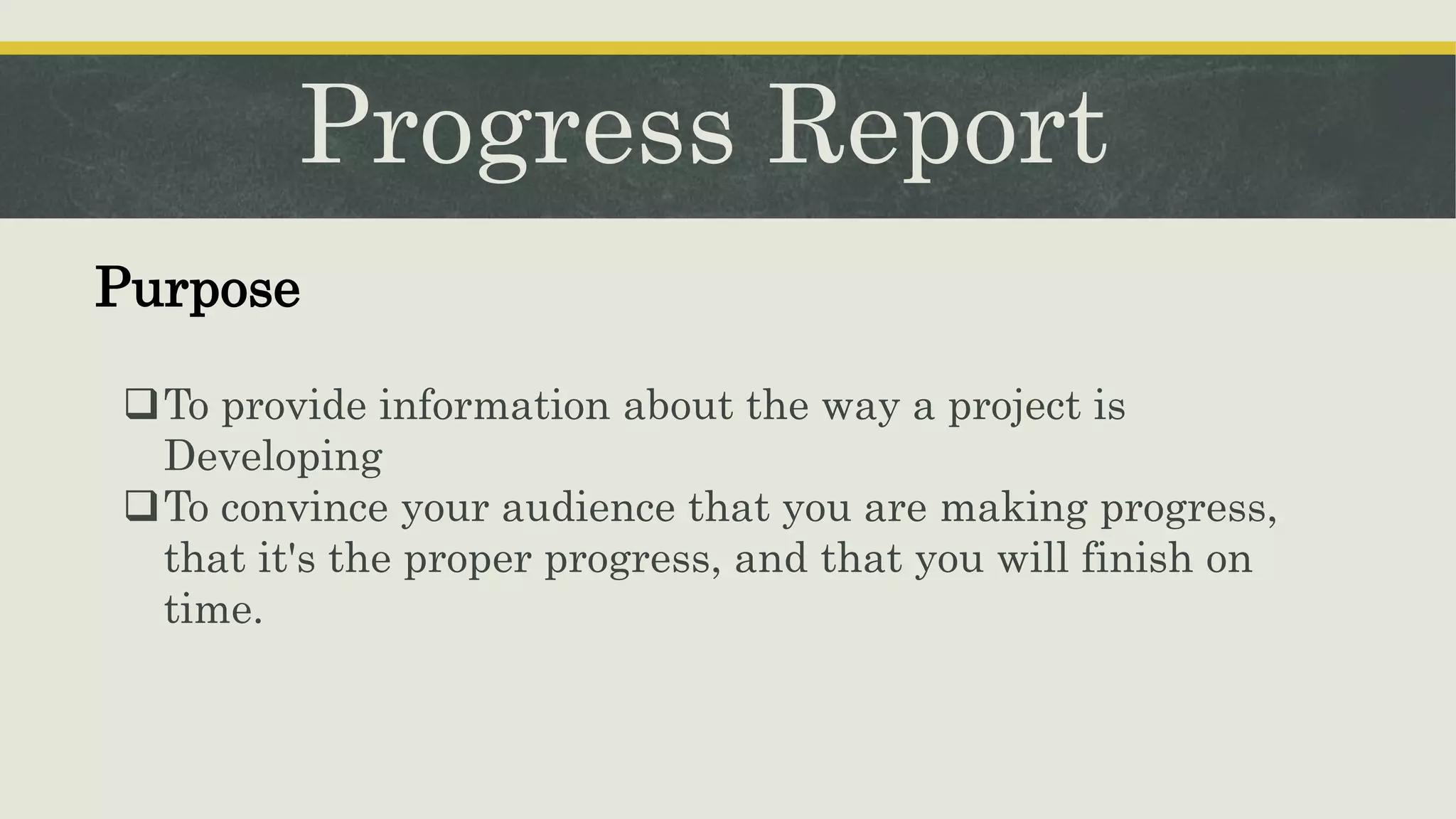 Progress Report
To provide information about the way a project is
Developing
To convince your audience that you are making progress,
that it's the proper progress, and that you will finish on
time.
Purpose
 