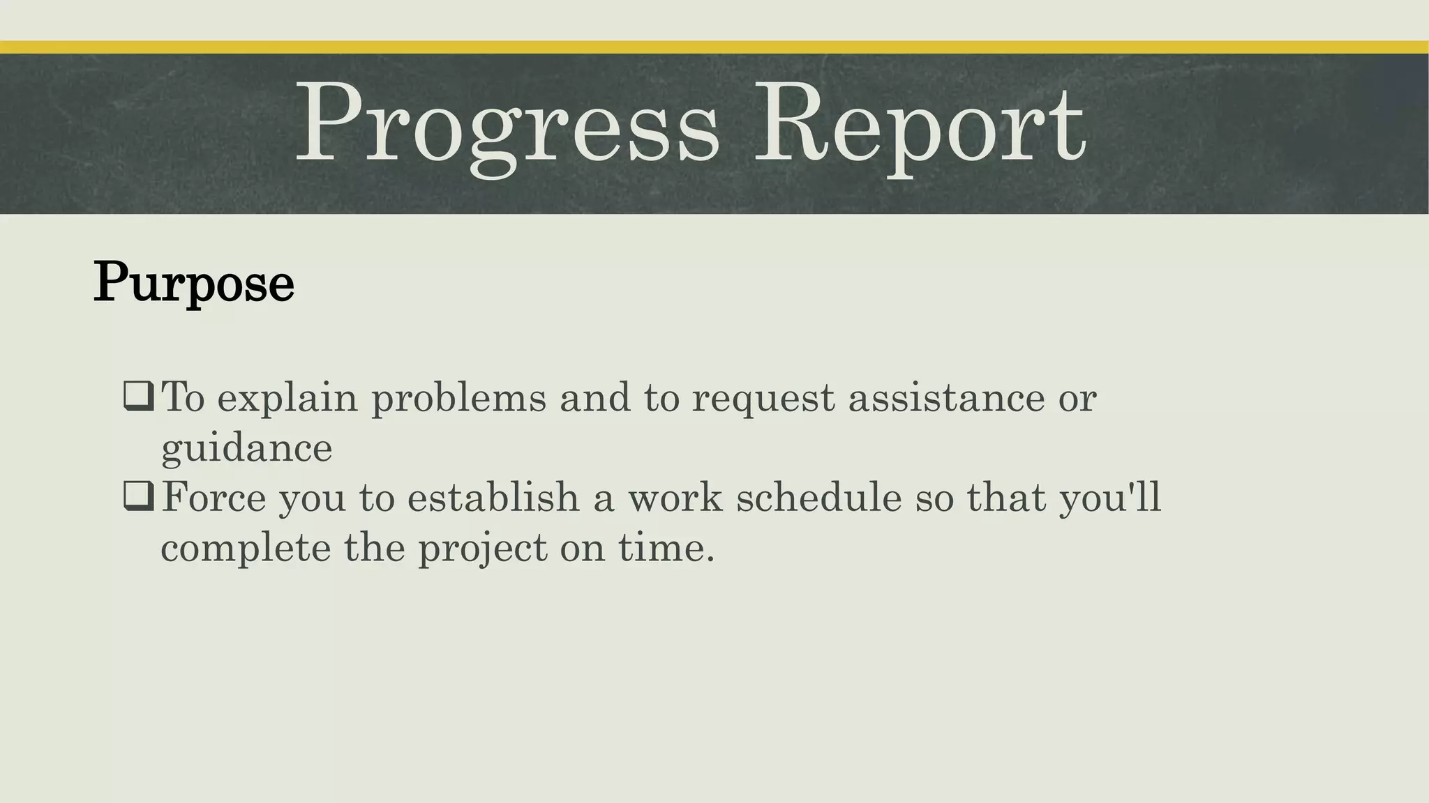 Progress Report
To explain problems and to request assistance or
guidance
Force you to establish a work schedule so that you'll
complete the project on time.
Purpose
 