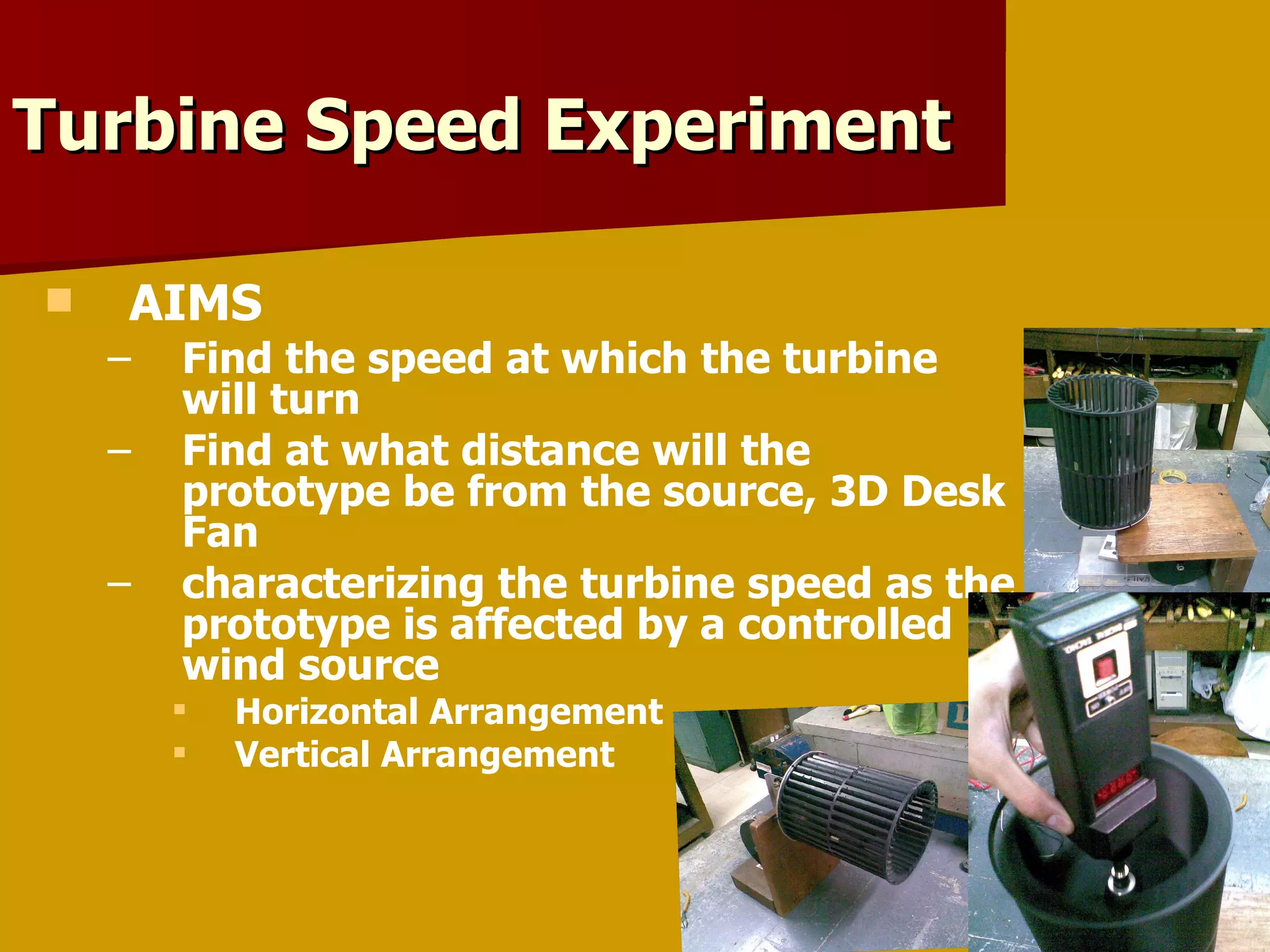 AIMS Find the speed at which the turbine will turn  Find at what distance will the prototype be from the source, 3D Desk Fan characterizing the turbine speed as the prototype is affected by a controlled wind source Horizontal Arrangement Vertical Arrangement Turbine Speed Experiment 