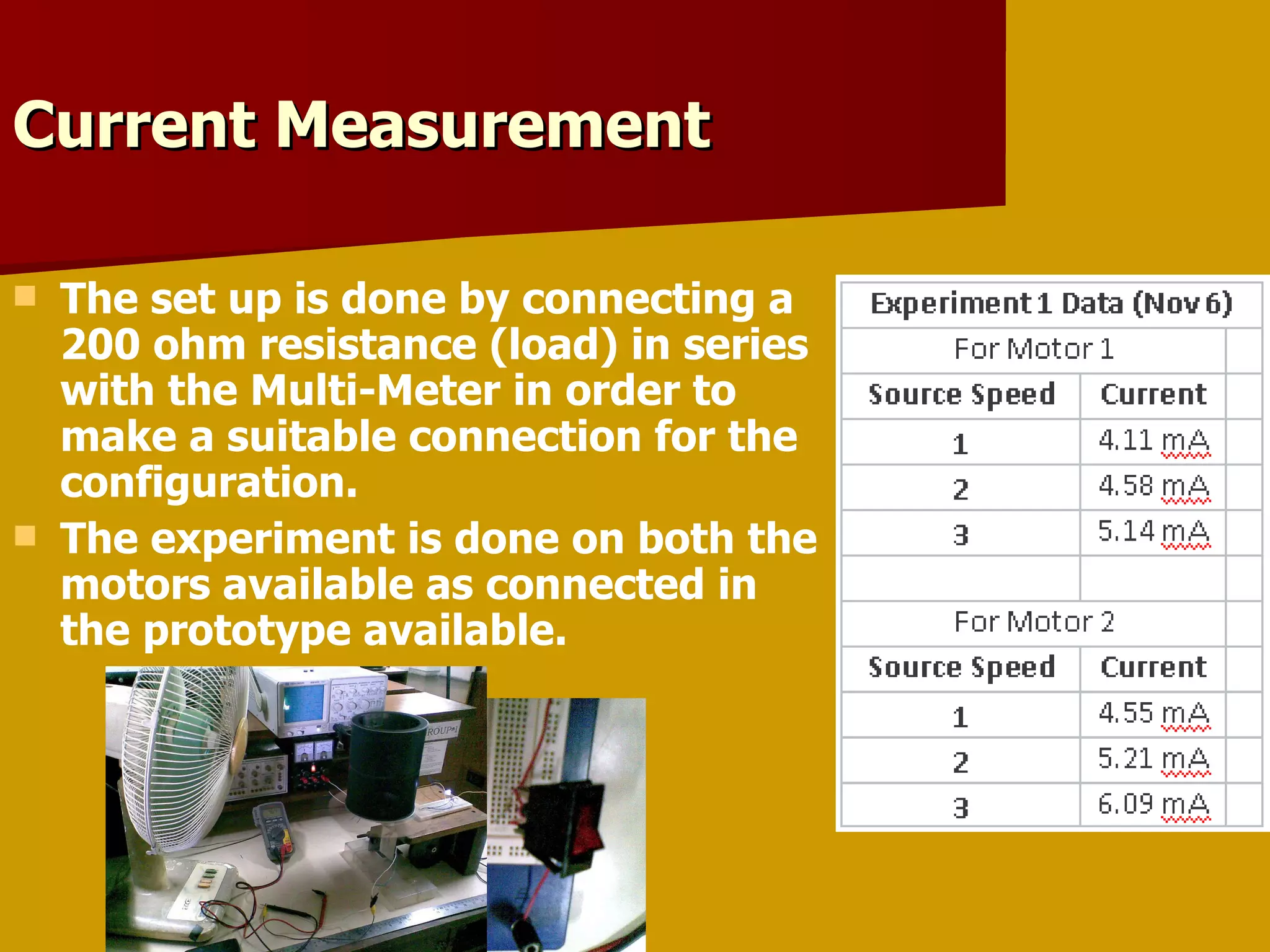 Current Measurement  The set up is done by connecting a 200 ohm resistance (load) in series with the Multi-Meter in order to make a suitable connection for the configuration. The experiment is done on both the motors available as connected in the prototype available. 
