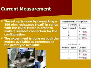 Current Measurement  The set up is done by connecting a 200 ohm resistance (load) in series with the Multi-Meter in order to make a suitable connection for the configuration. The experiment is done on both the motors available as connected in the prototype available. 